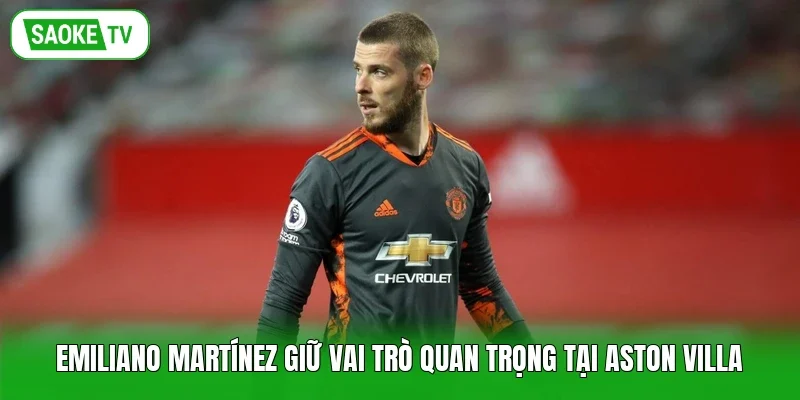 Emiliano Martínez giữ vai trò quan trọng tại Aston Villa