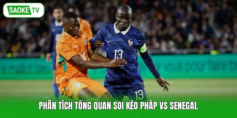 Phân tích tổng quan soi kèo Pháp vs Senegal