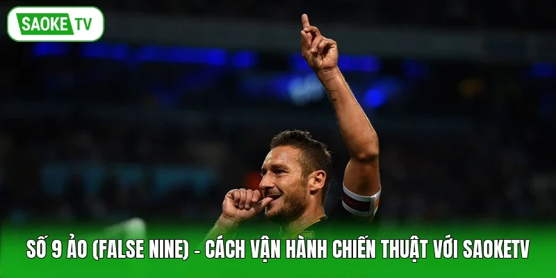 Số 9 Ảo (False Nine) - Cách Vận Hành Chiến Thuật Với Saoketv
