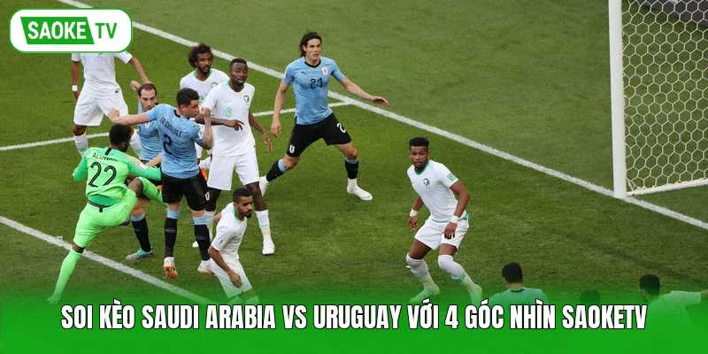 Soi Kèo Saudi Arabia Vs Uruguay Với 4 Góc Nhìn Saoketv