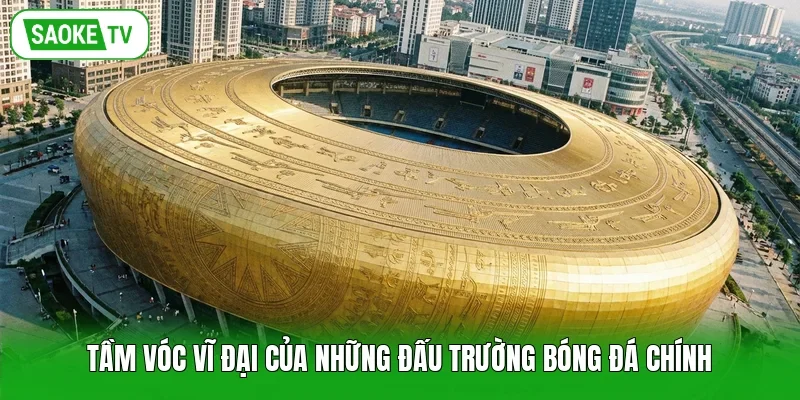 Tầm vóc vĩ đại của những đấu trường bóng đá chính
